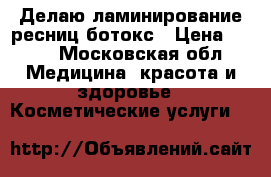 Делаю ламинирование ресниц ботокс › Цена ­ 300 - Московская обл. Медицина, красота и здоровье » Косметические услуги   